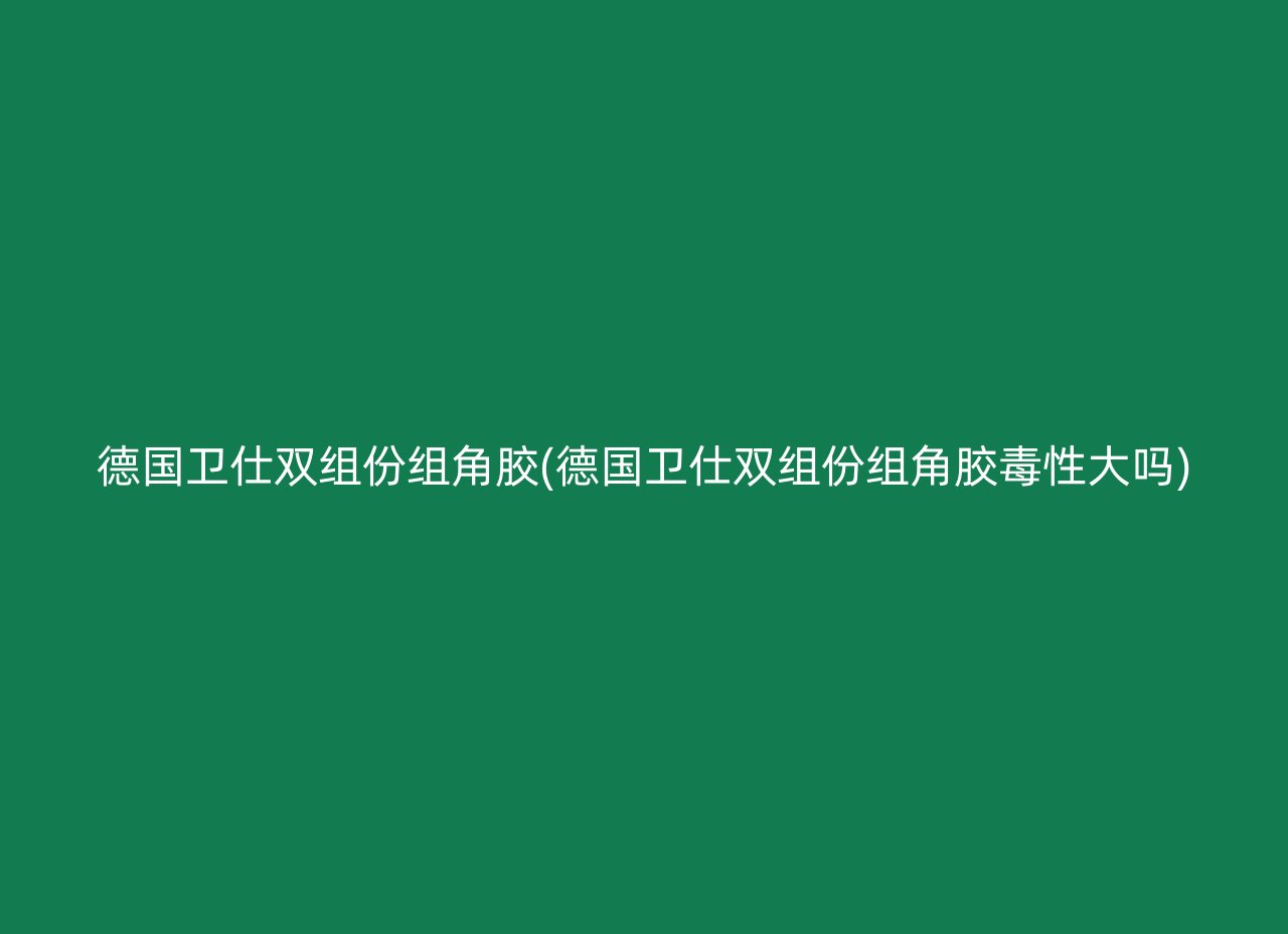 德国卫仕双组份组角胶(德国卫仕双组份组角胶毒性大吗)