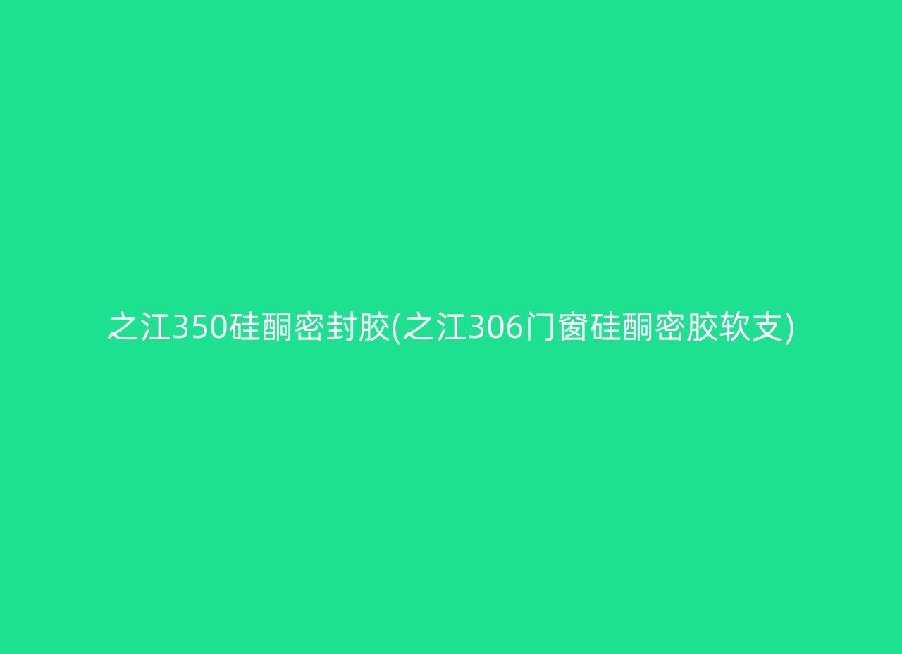 之江350硅酮密封胶(之江306门窗硅酮密胶软支)