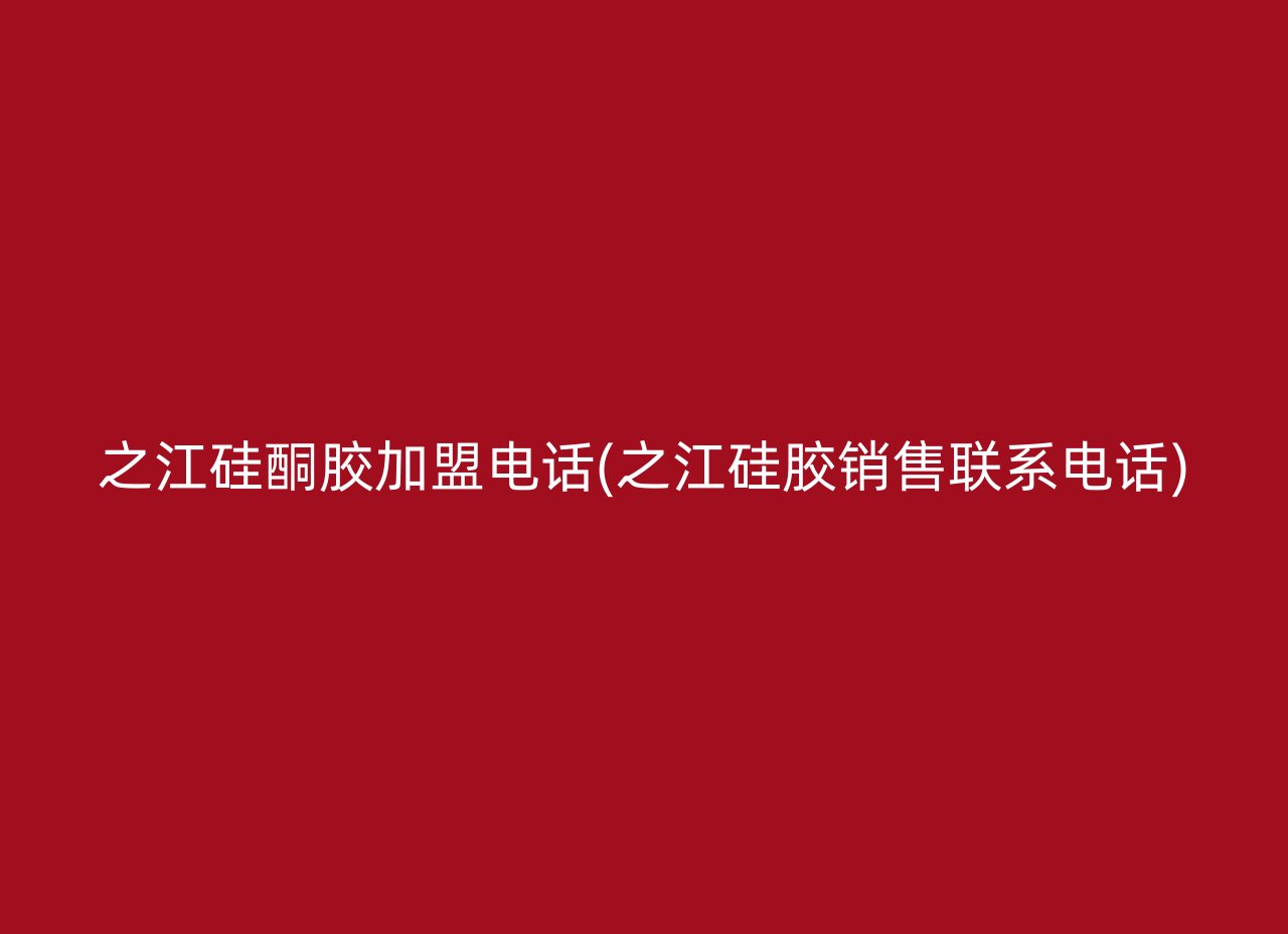 之江硅酮胶加盟电话(之江硅胶销售联系电话)