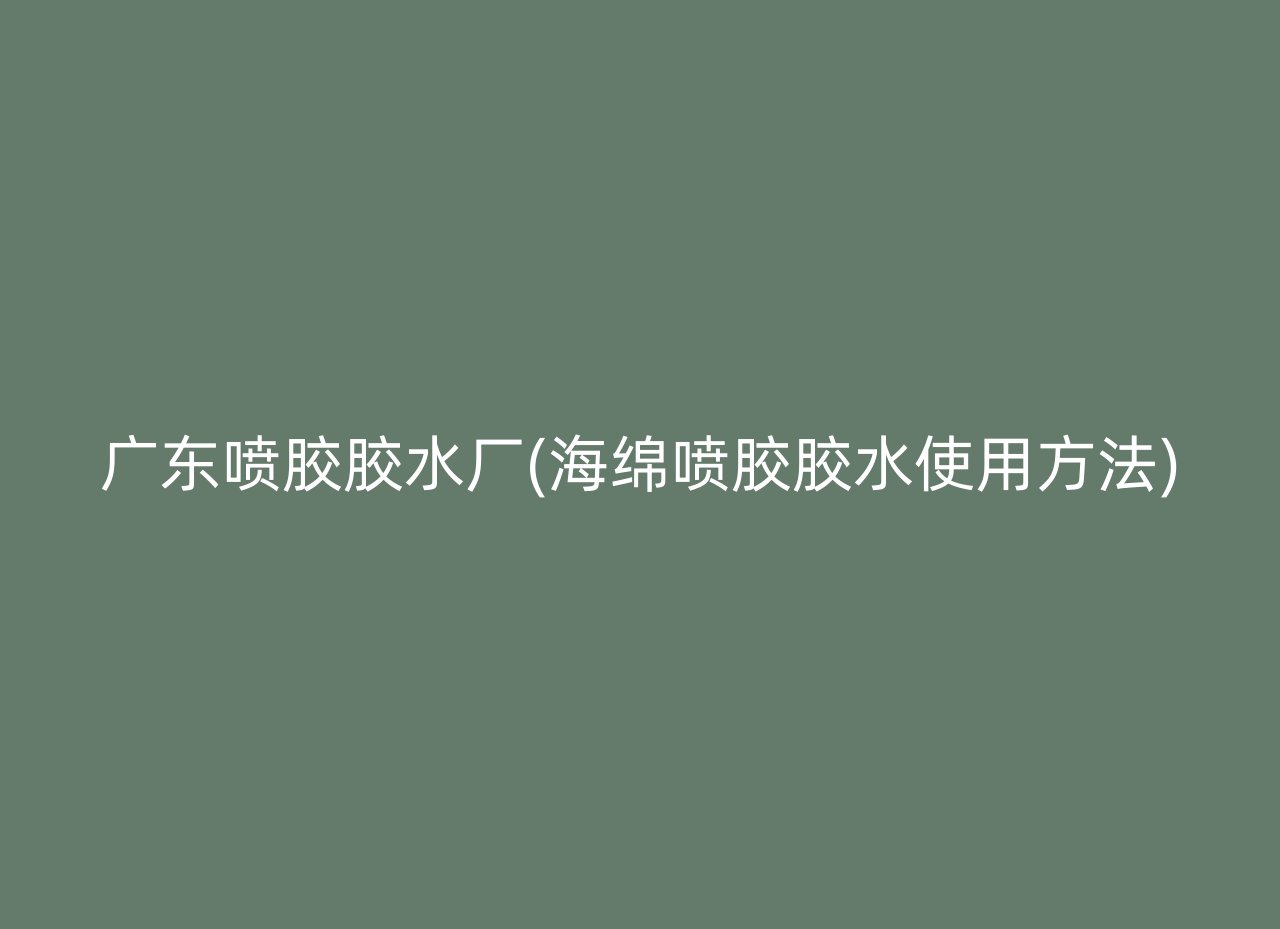 广东喷胶胶水厂(海绵喷胶胶水使用方法)