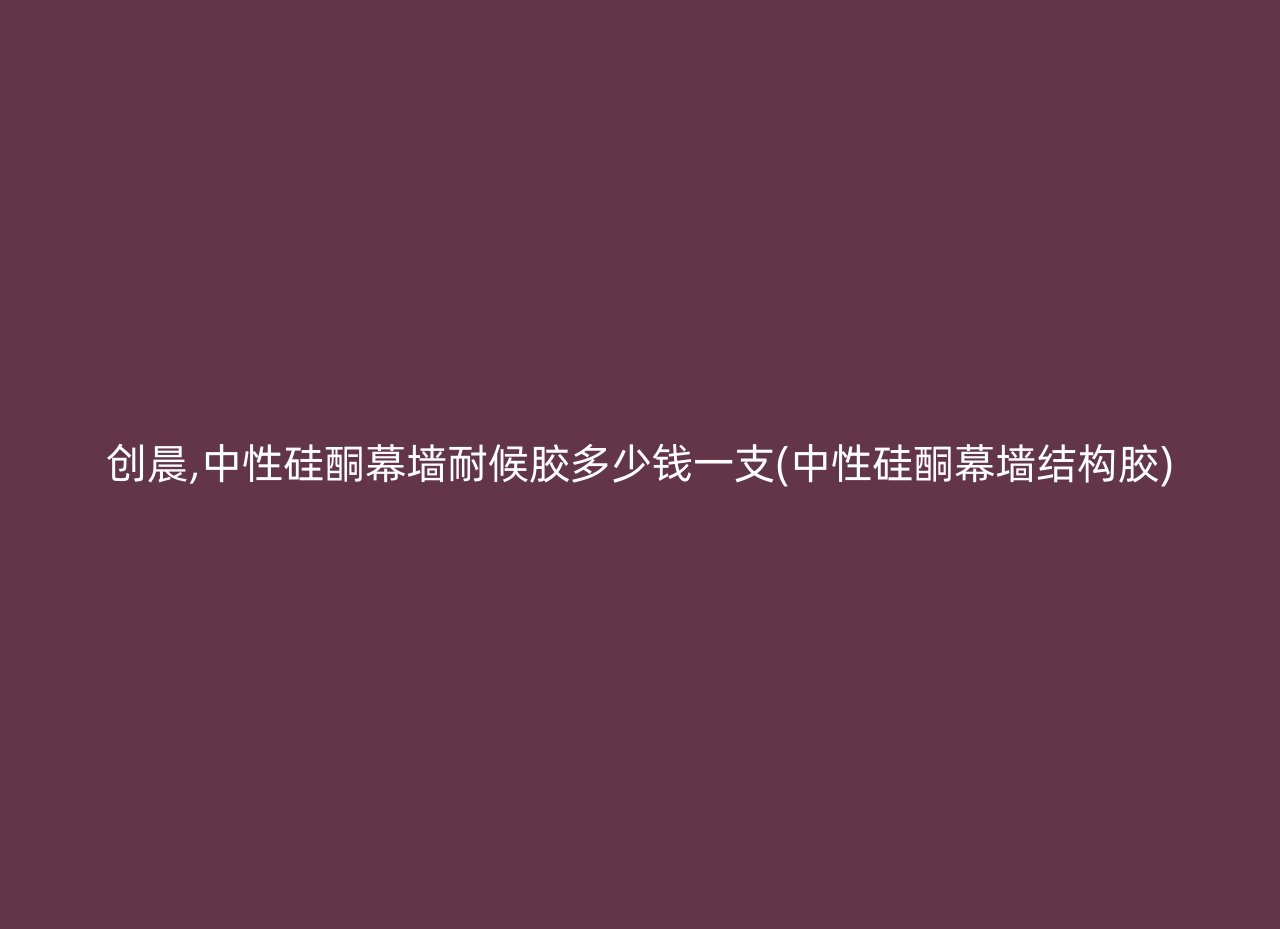 创晨,中性硅酮幕墙耐候胶多少钱一支(中性硅酮幕墙结构胶)