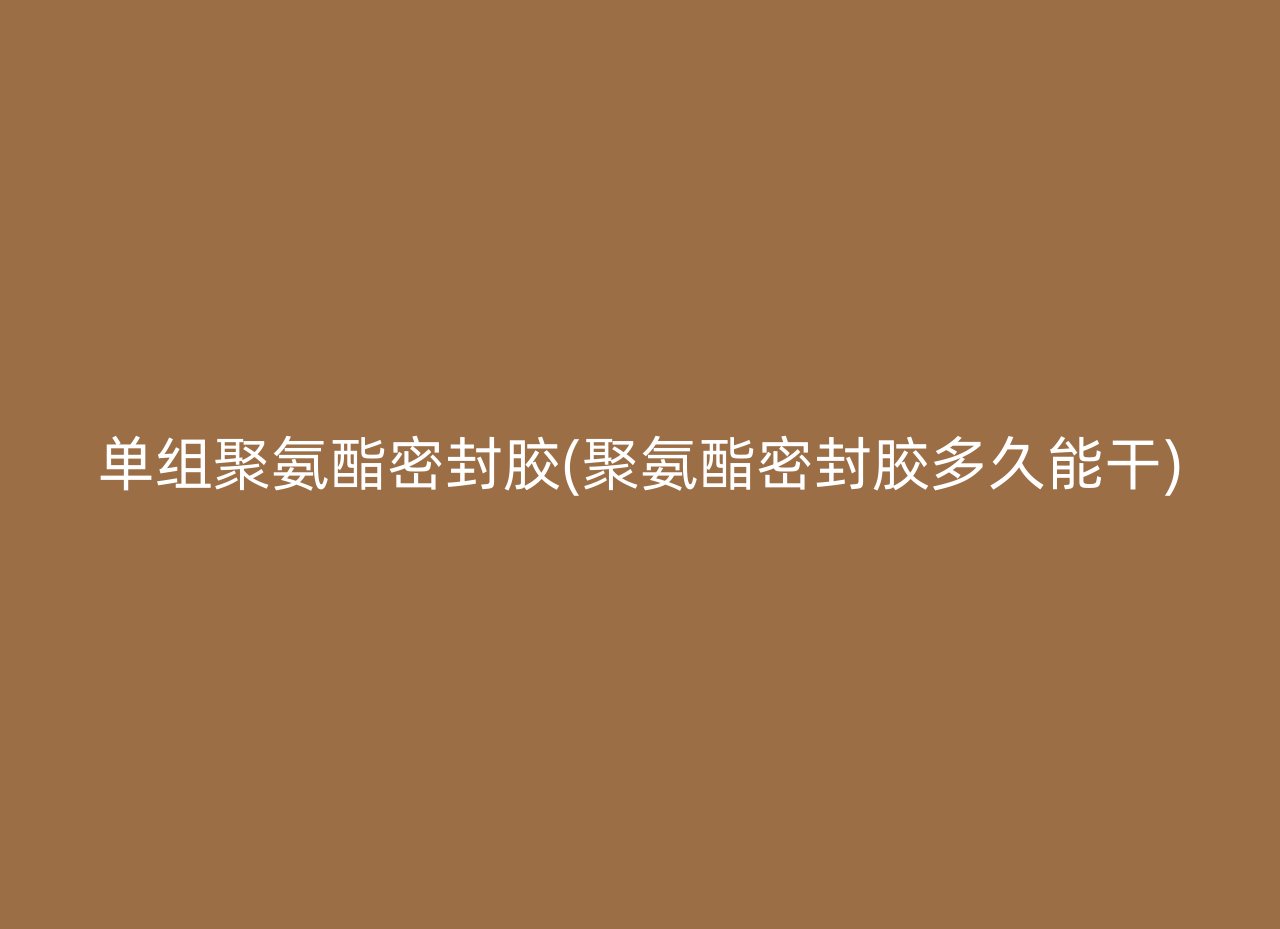 单组聚氨酯密封胶(聚氨酯密封胶多久能干)