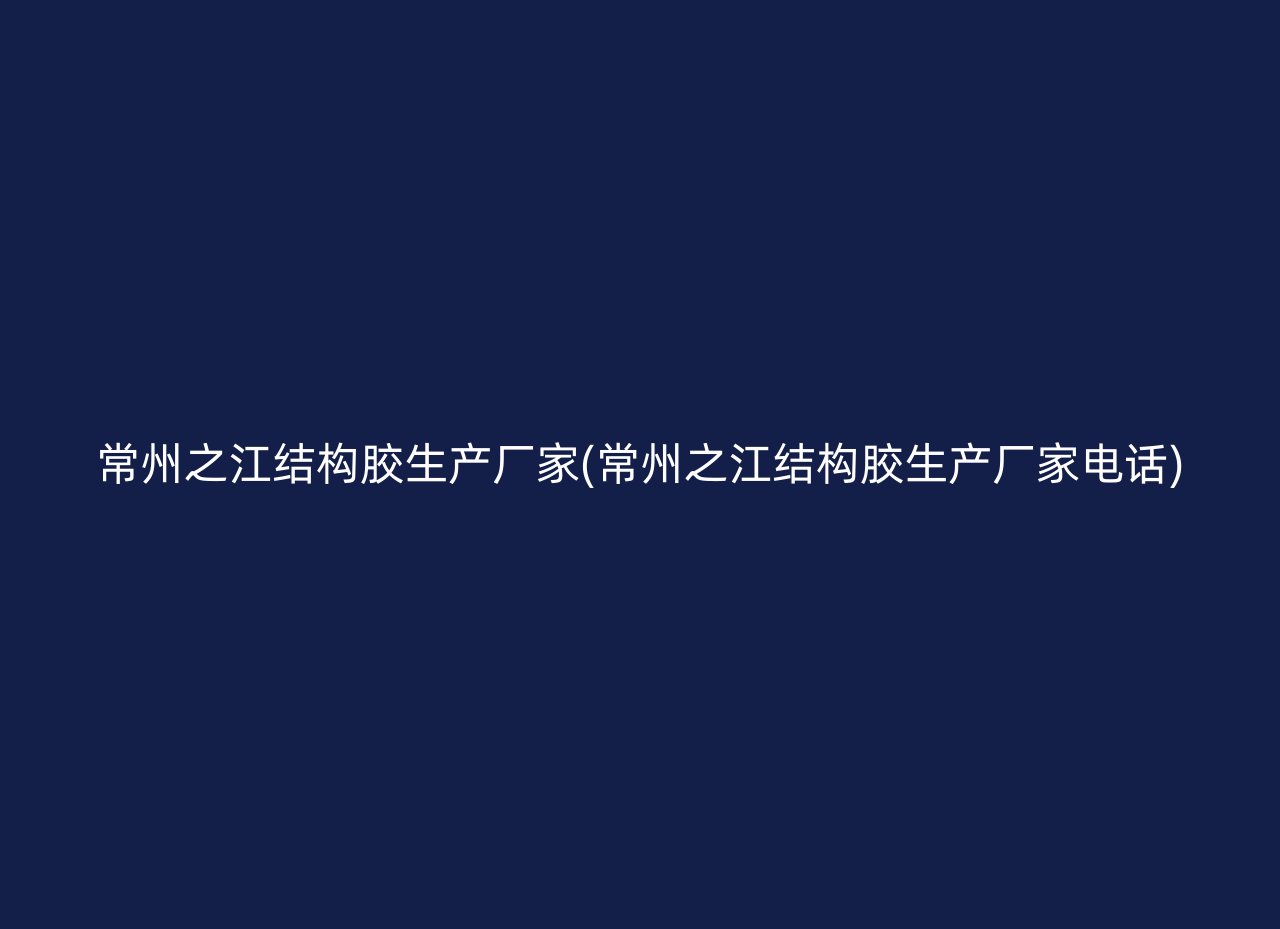 常州之江结构胶生产厂家(常州之江结构胶生产厂家电话)