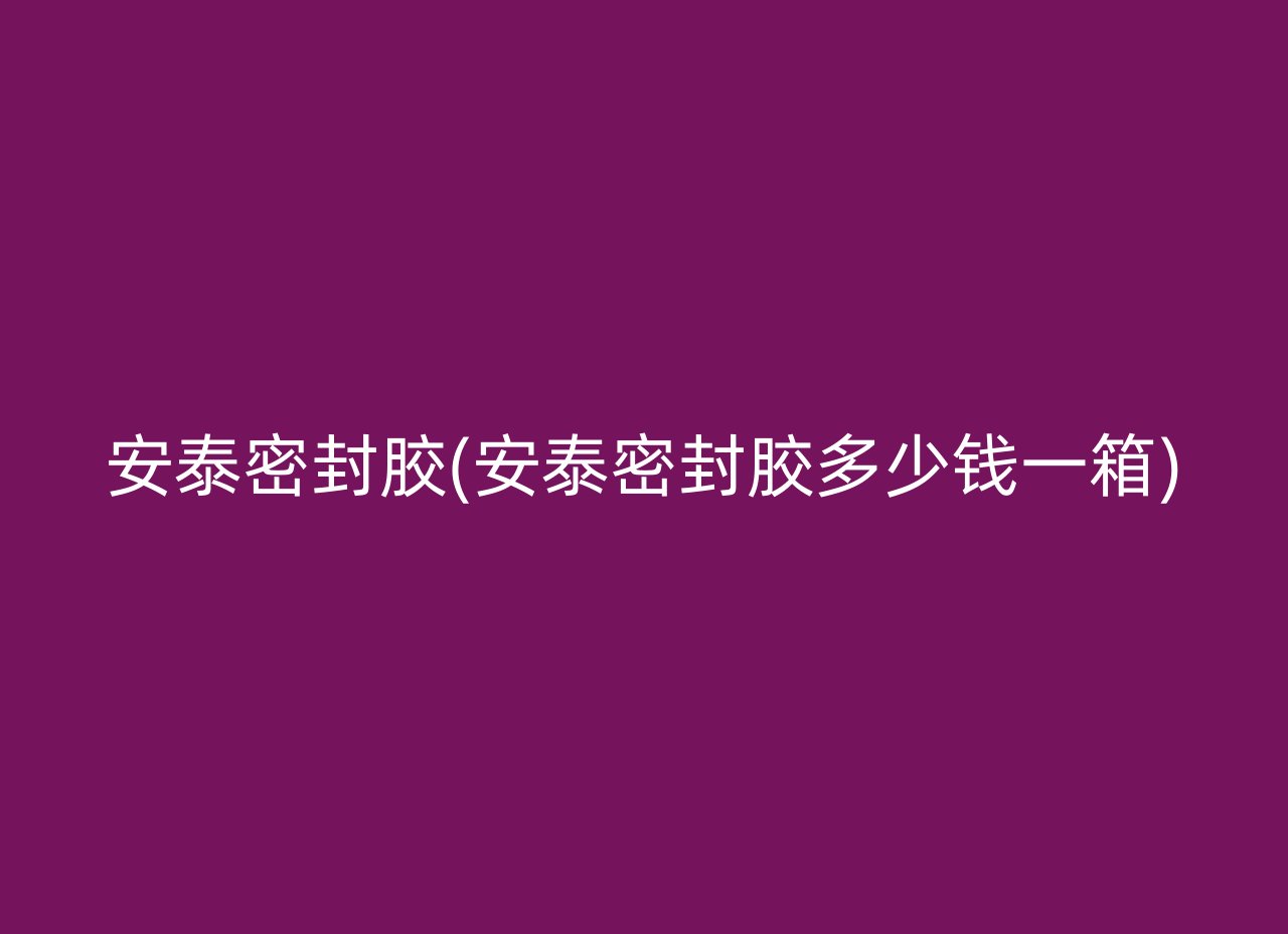 安泰密封胶(安泰密封胶多少钱一箱)