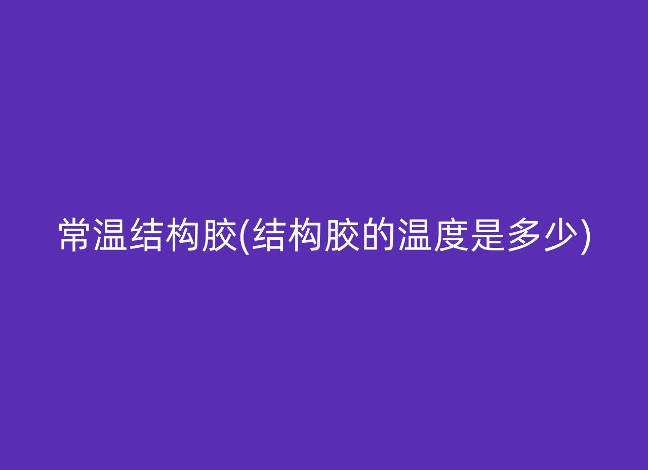 常温结构胶(结构胶的温度是多少)
