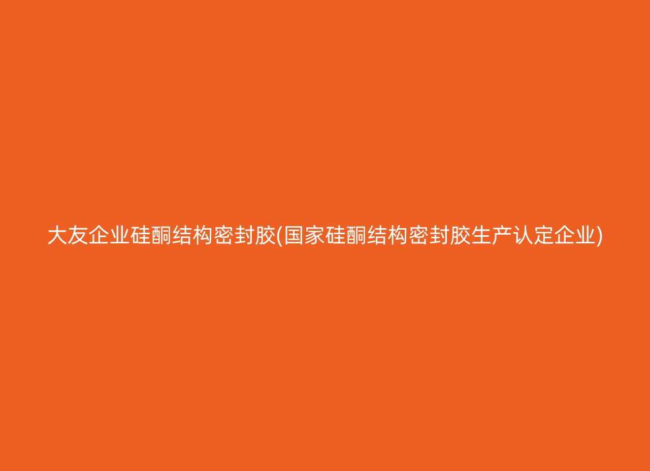 大友企业硅酮结构密封胶(国家硅酮结构密封胶生产认定企业)