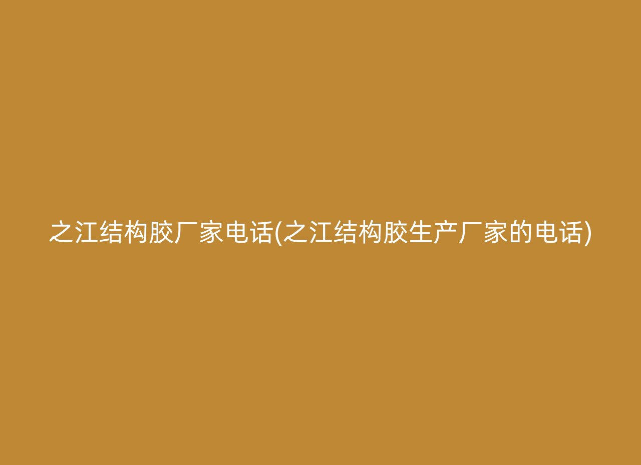 之江结构胶厂家电话(之江结构胶生产厂家的电话)