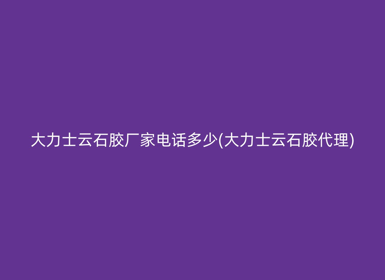 大力士云石胶厂家电话多少(大力士云石胶代理)