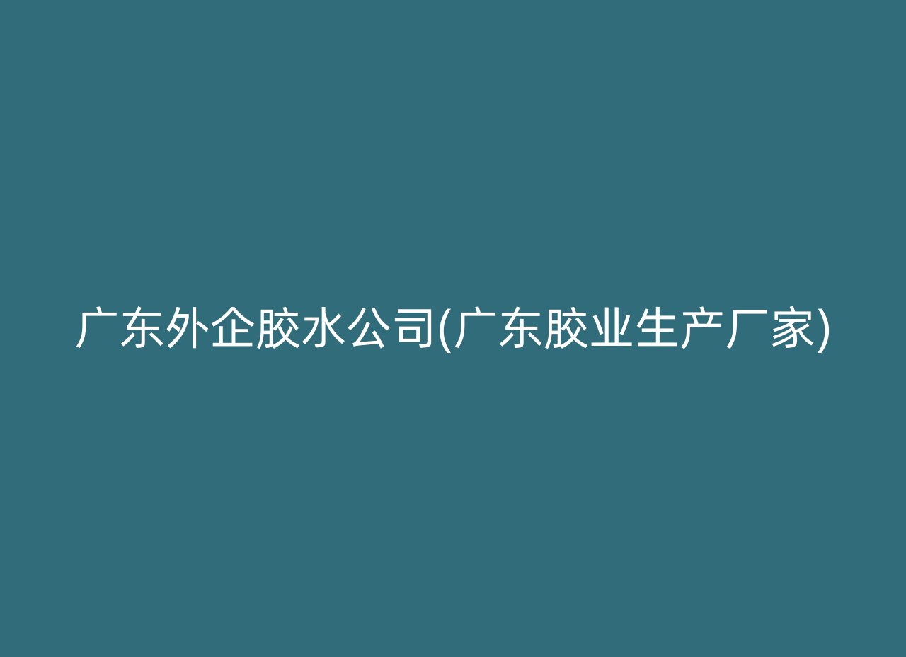 广东外企胶水公司(广东胶业生产厂家)