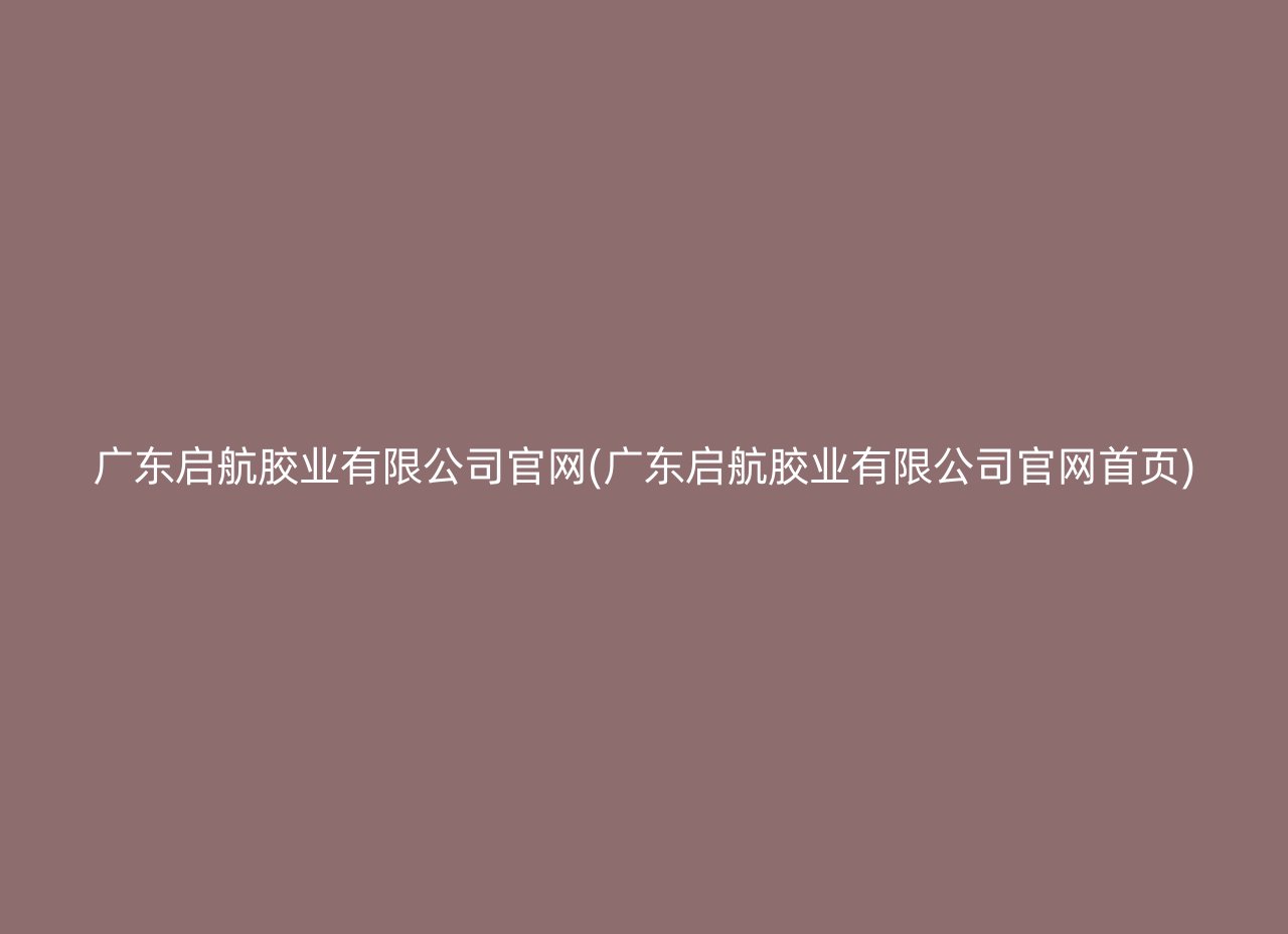 广东启航胶业有限公司官网(广东启航胶业有限公司官网首页)