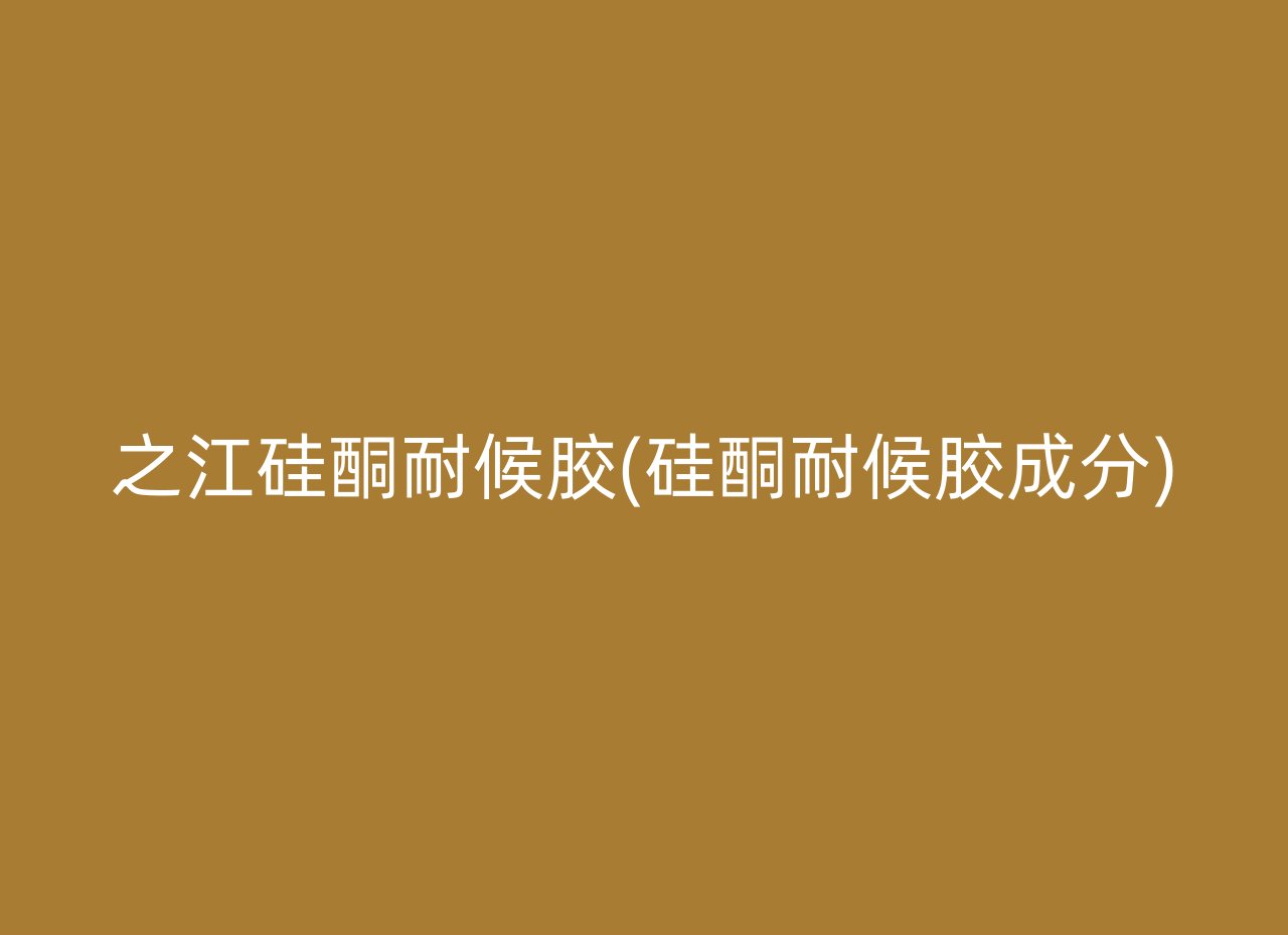 之江硅酮耐候胶(硅酮耐候胶成分)