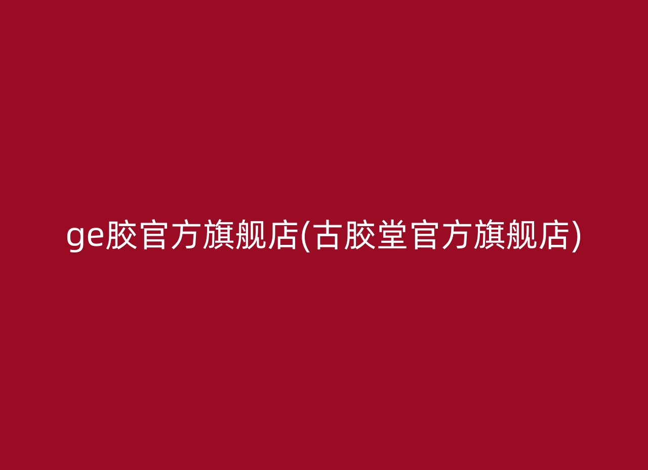 ge胶官方旗舰店(古胶堂官方旗舰店)