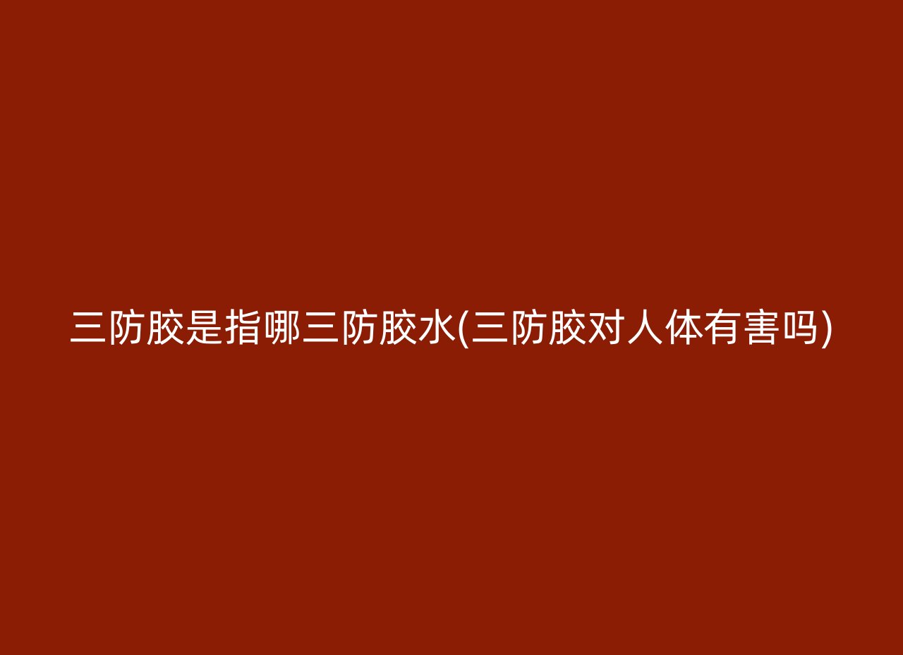 三防胶是指哪三防胶水(三防胶对人体有害吗)