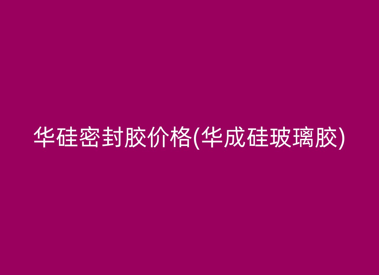 华硅密封胶价格(华成硅玻璃胶)