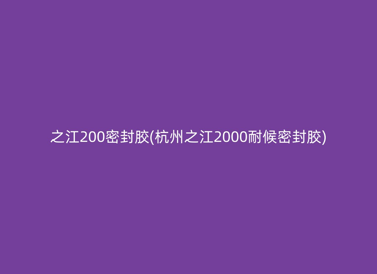 之江200密封胶(杭州之江2000耐候密封胶)