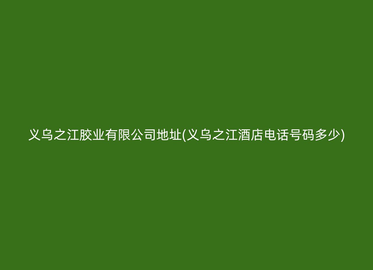 义乌之江胶业有限公司地址(义乌之江酒店电话号码多少)