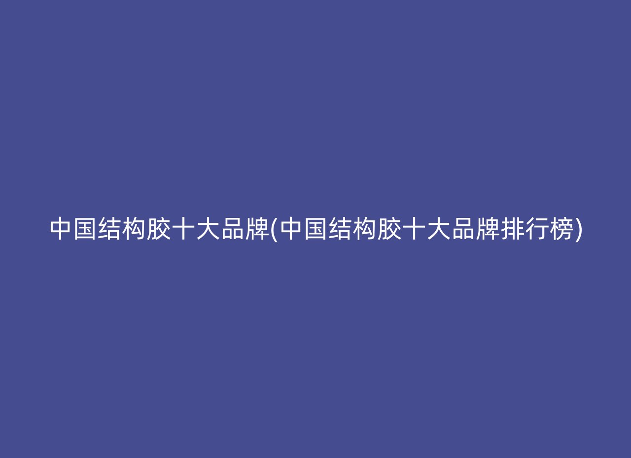 中国结构胶十大品牌(中国结构胶十大品牌排行榜)