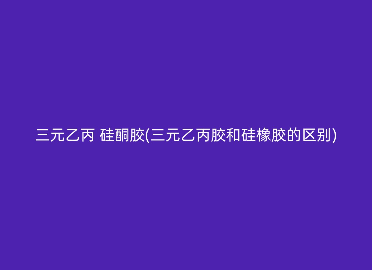 三元乙丙 硅酮胶(三元乙丙胶和硅橡胶的区别)