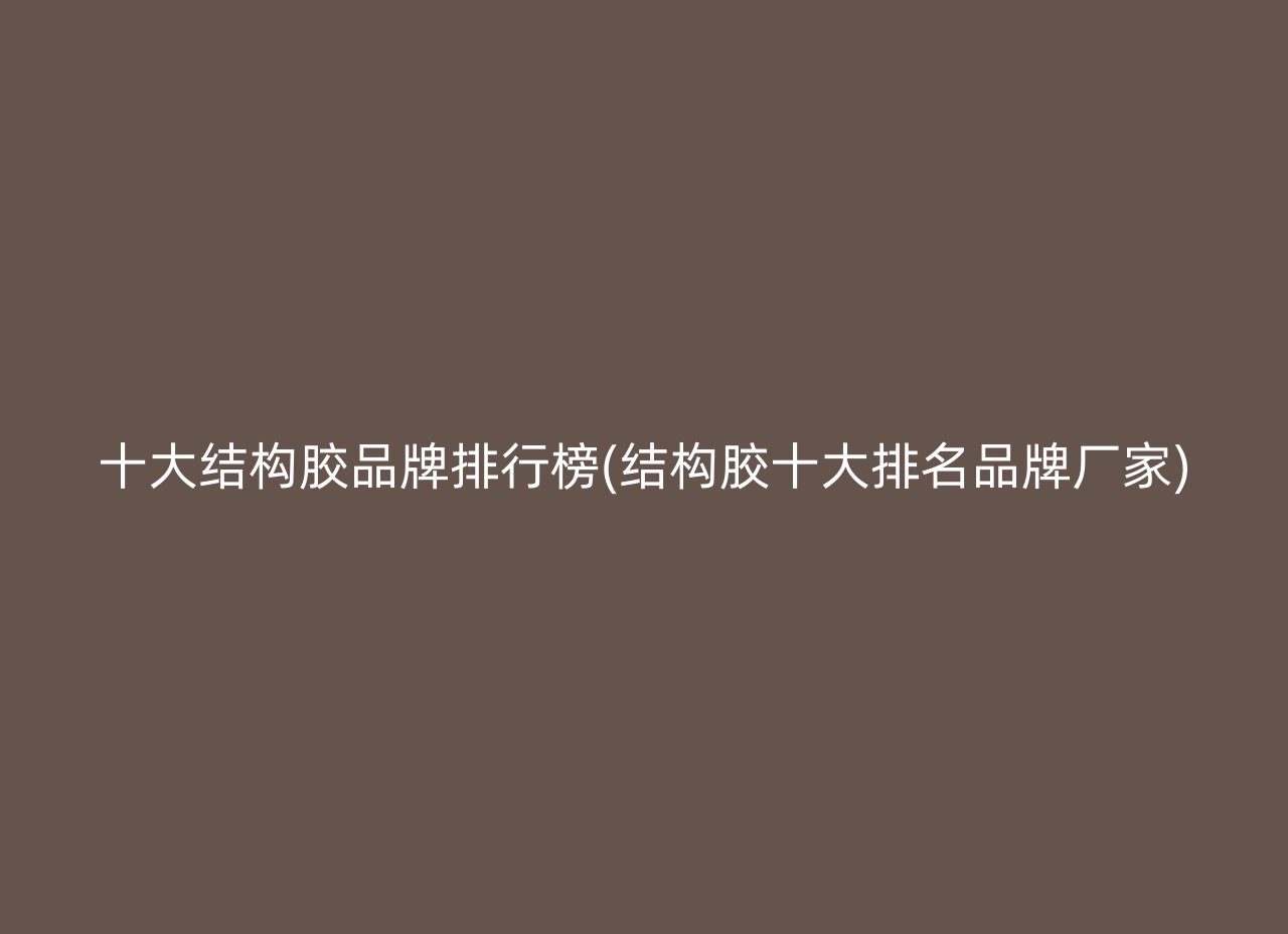 十大结构胶品牌排行榜(结构胶十大排名品牌厂家)