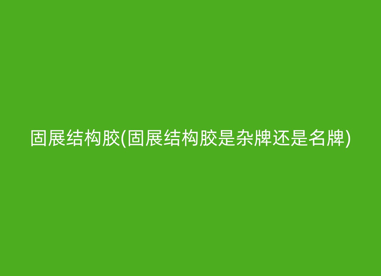 固展结构胶(固展结构胶是杂牌还是名牌)