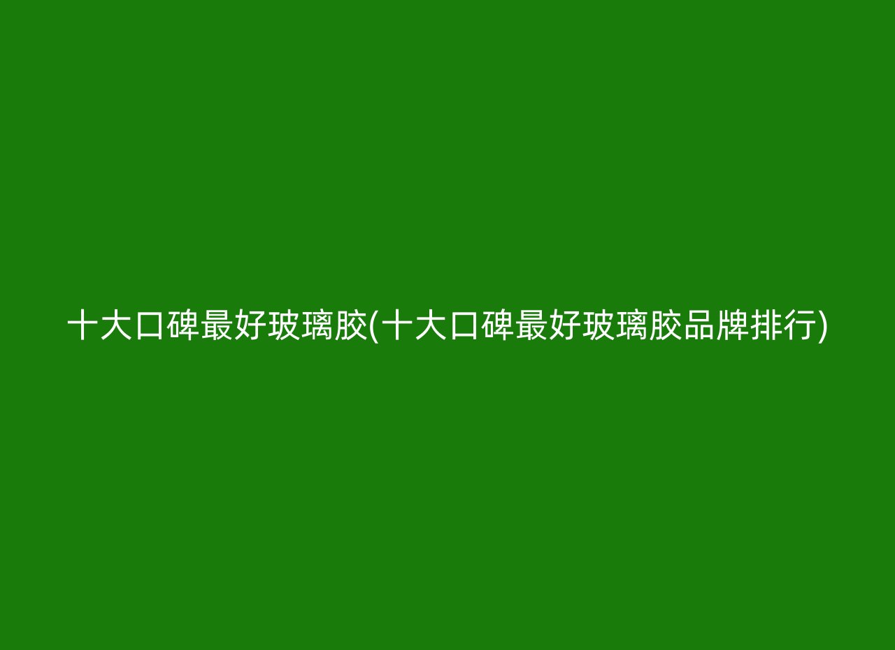 十大口碑最好玻璃胶(十大口碑最好玻璃胶品牌排行)