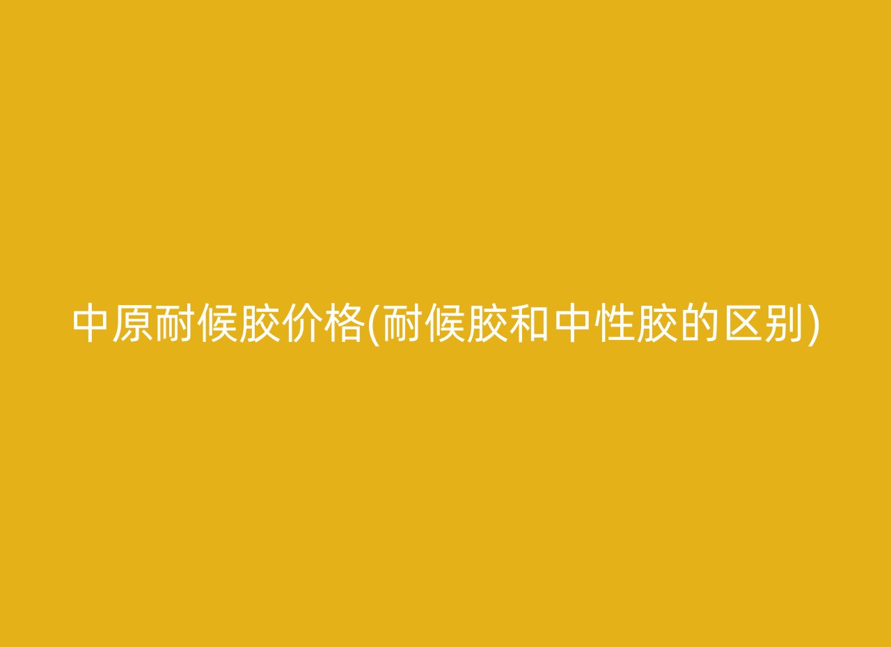中原耐候胶价格(耐候胶和中性胶的区别)