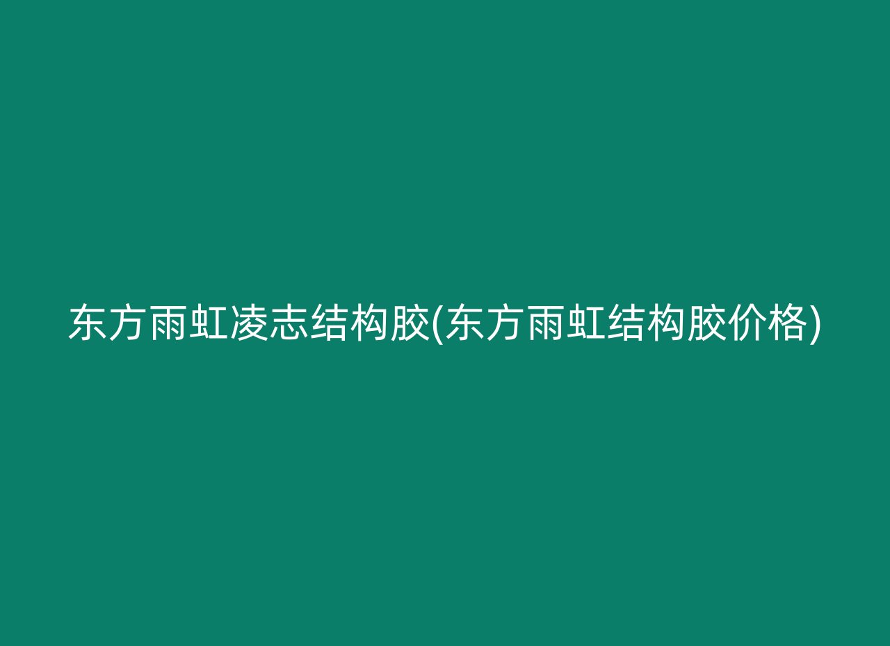 东方雨虹凌志结构胶(东方雨虹结构胶价格)
