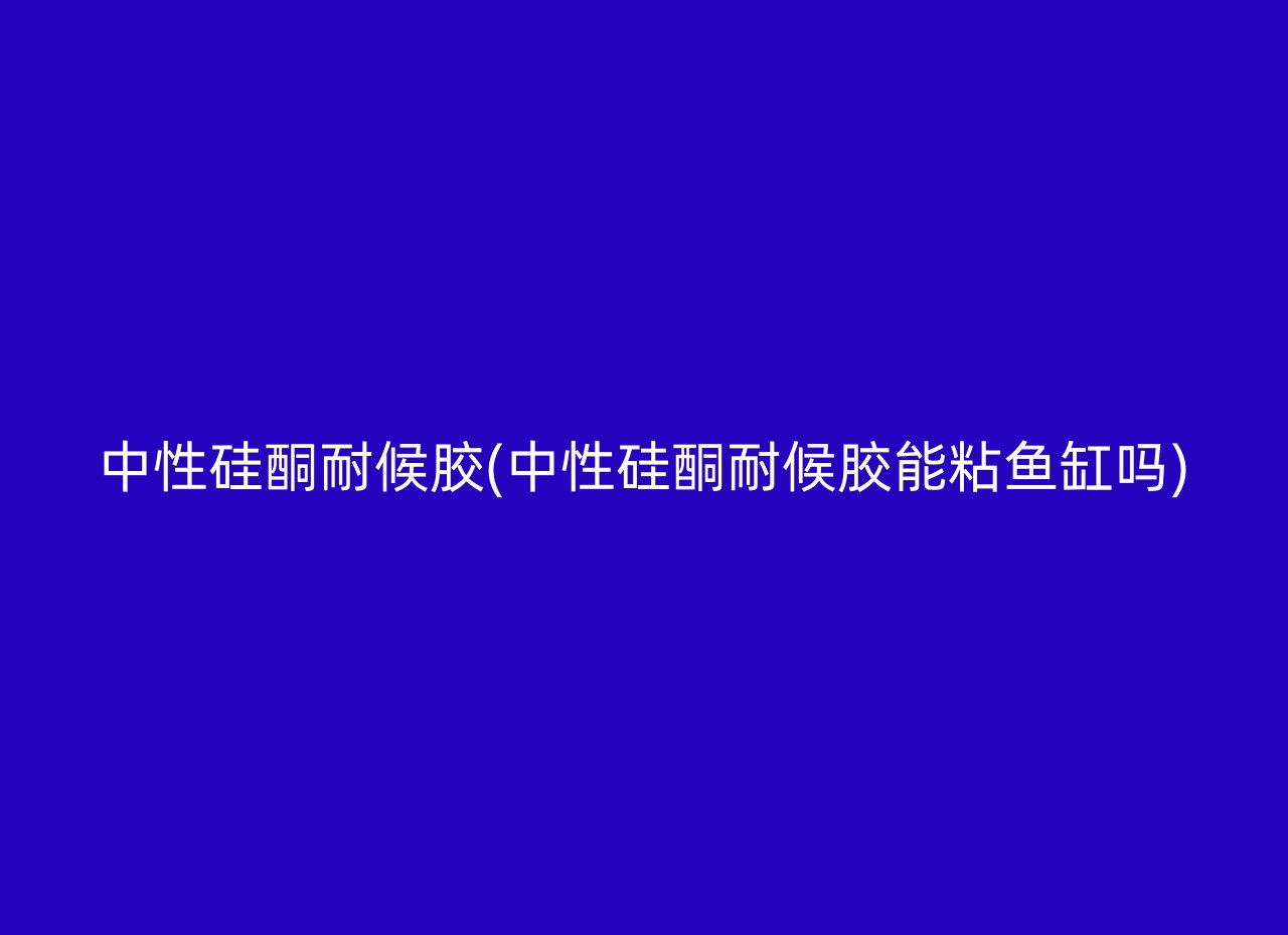 中性硅酮耐候胶(中性硅酮耐候胶能粘鱼缸吗)