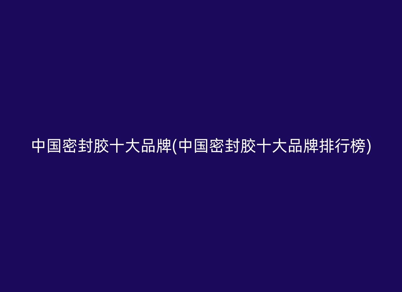 中国密封胶十大品牌(中国密封胶十大品牌排行榜)