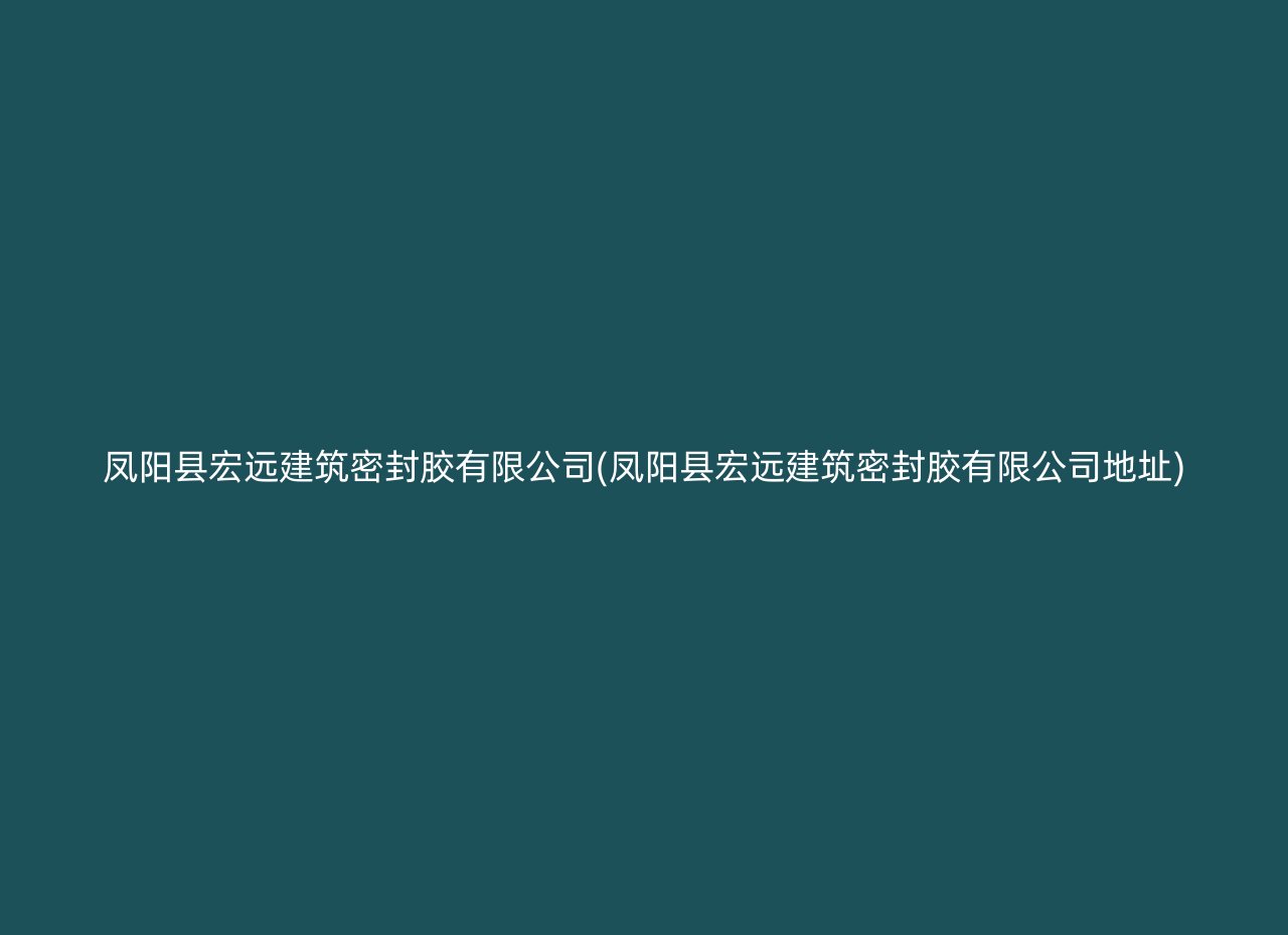 凤阳县宏远建筑密封胶有限公司(凤阳县宏远建筑密封胶有限公司地址)