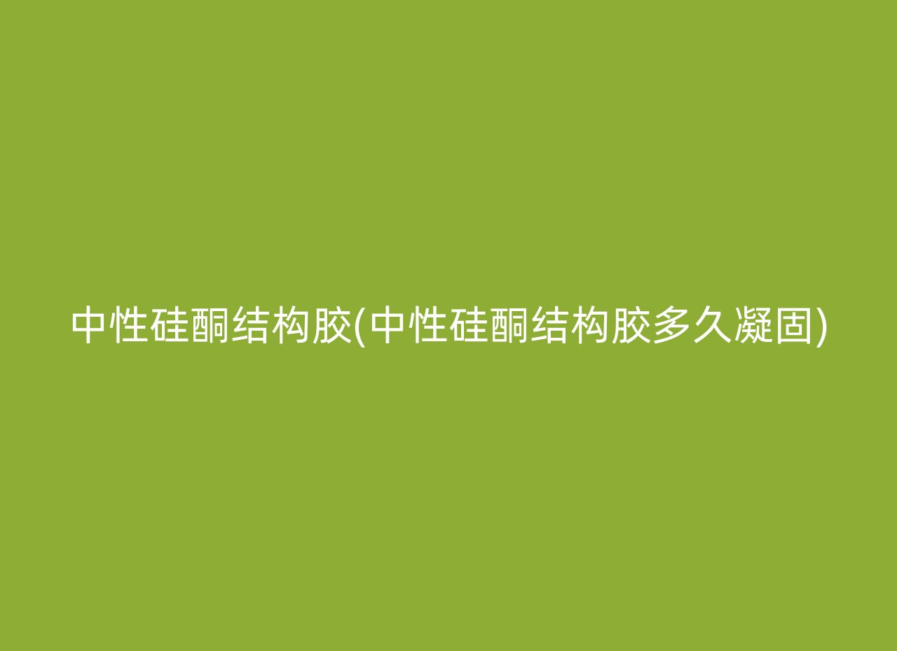 中性硅酮结构胶(中性硅酮结构胶多久凝固)