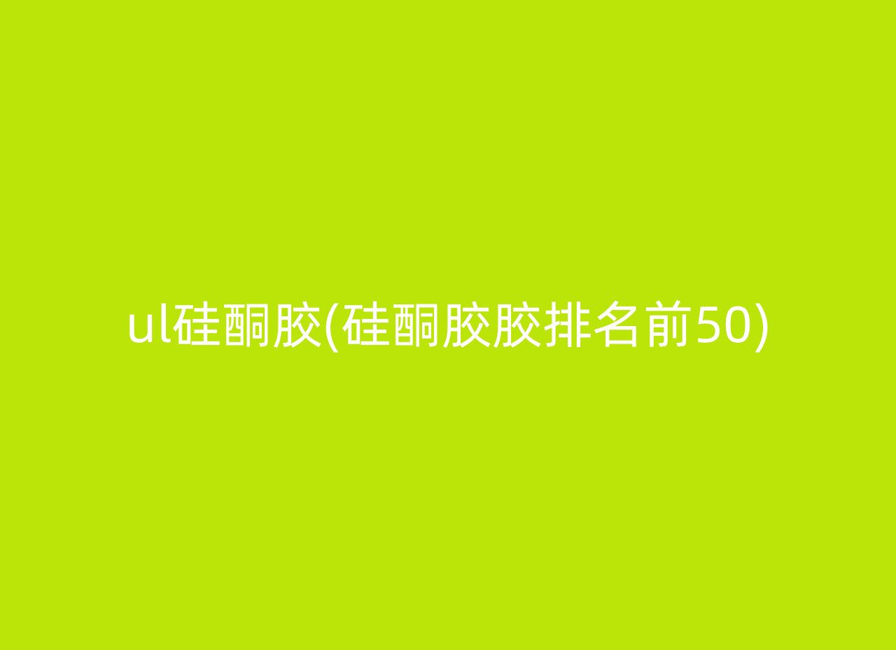 ul硅酮胶(硅酮胶胶排名前50)