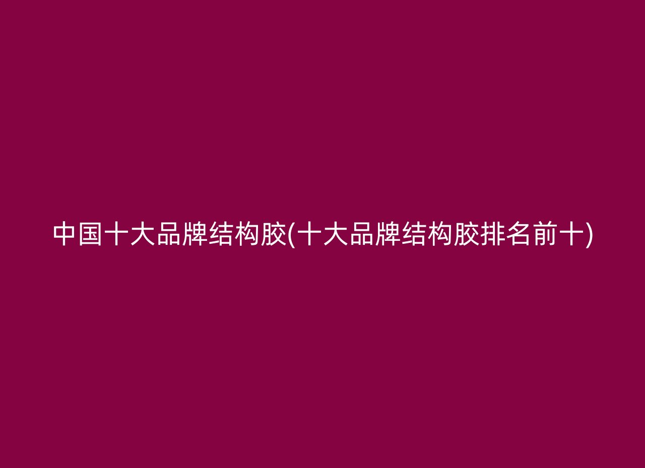 中国十大品牌结构胶(十大品牌结构胶排名前十)