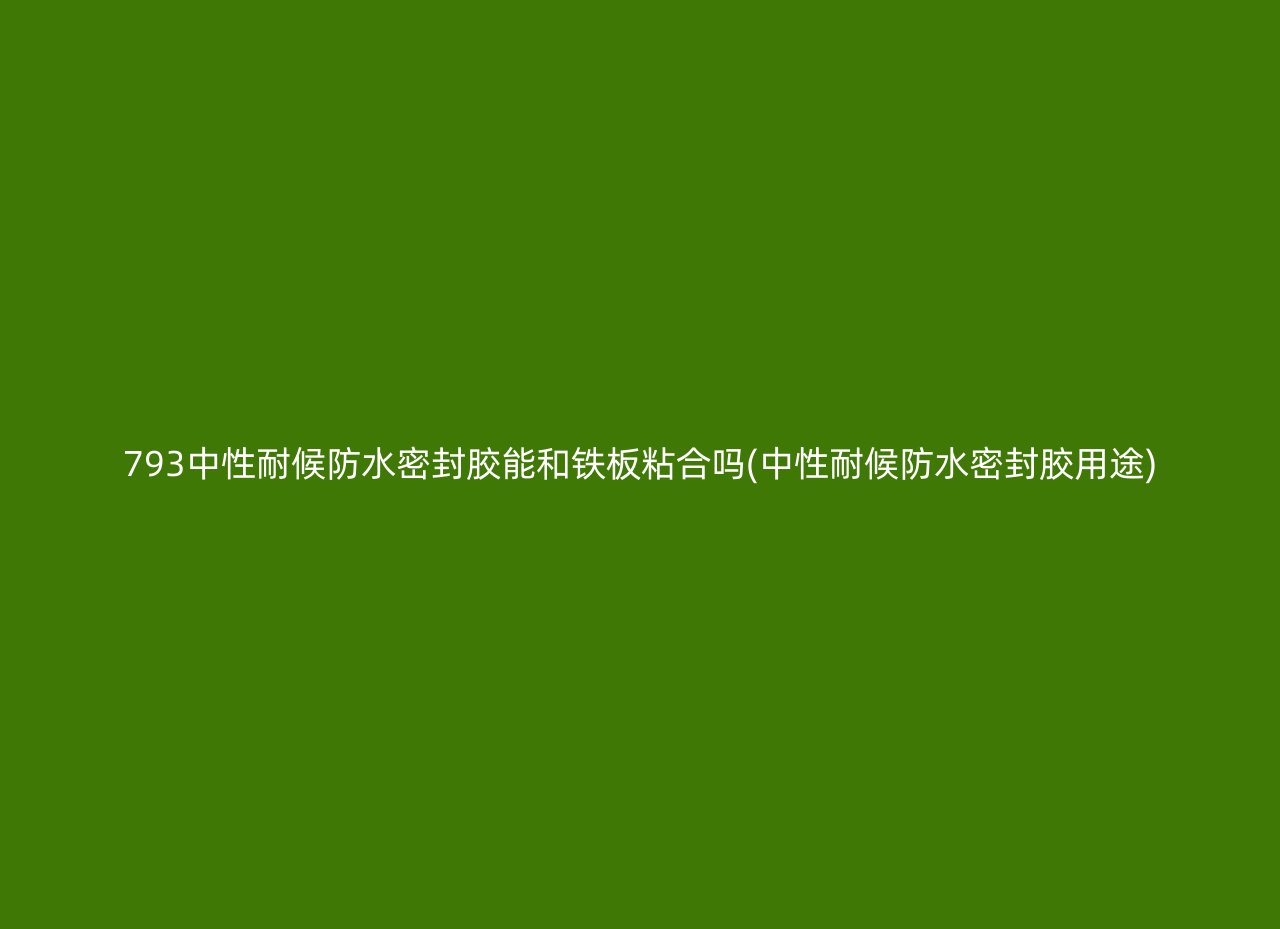 793中性耐候防水密封胶能和铁板粘合吗(中性耐候防水密封胶用途)