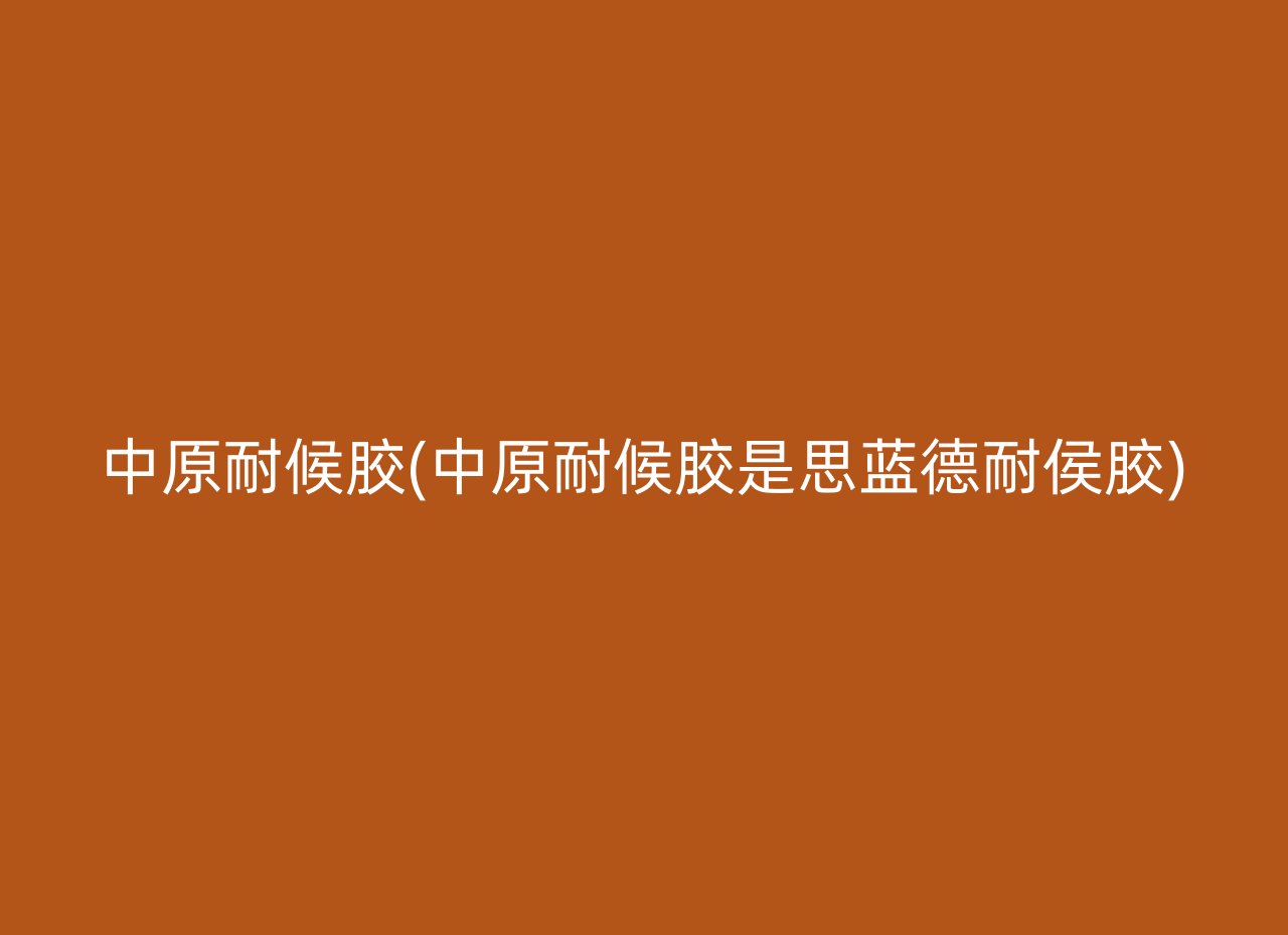中原耐候胶(中原耐候胶是思蓝德耐侯胶)