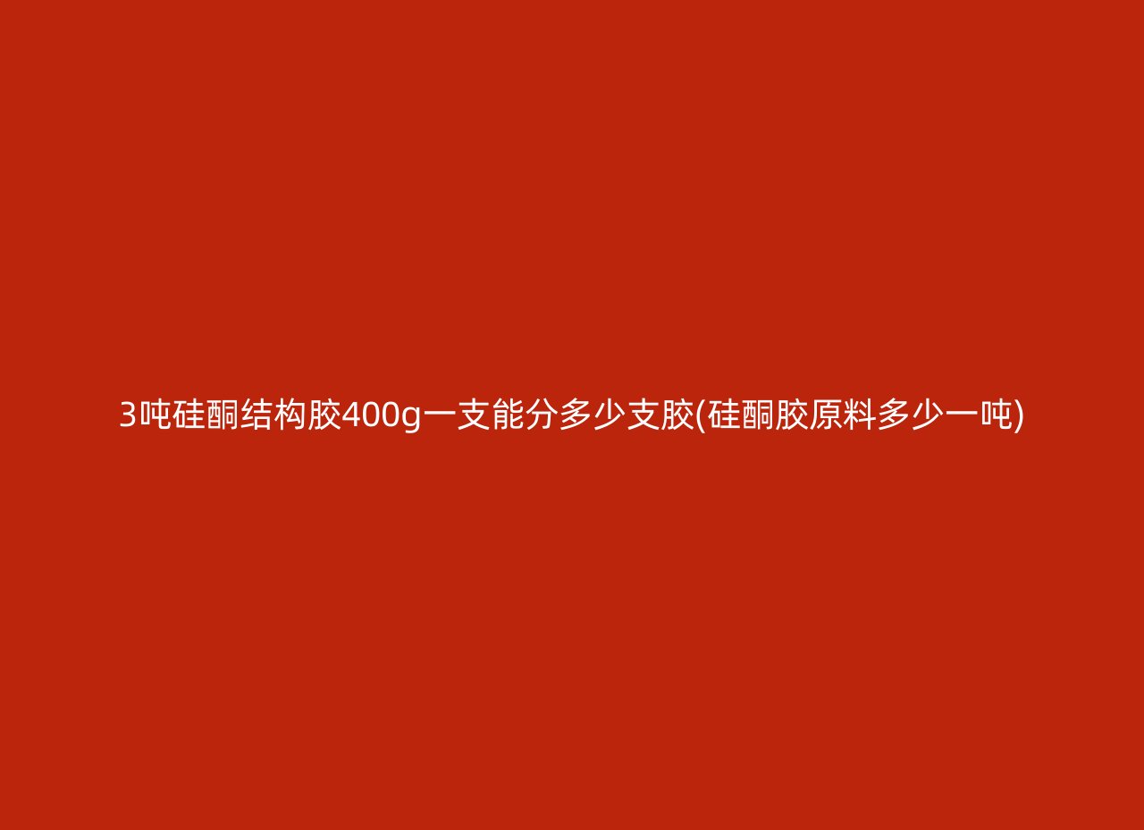 3吨硅酮结构胶400g一支能分多少支胶(硅酮胶原料多少一吨)