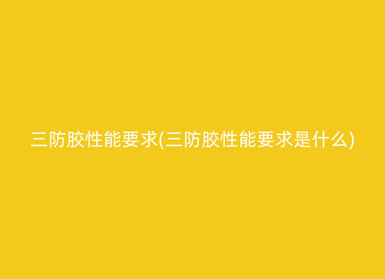 三防胶性能要求(三防胶性能要求是什么)