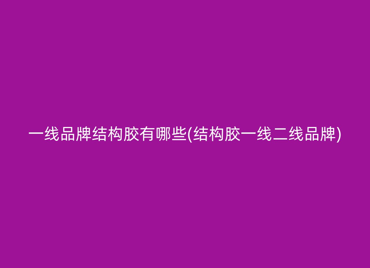 一线品牌结构胶有哪些(结构胶一线二线品牌)