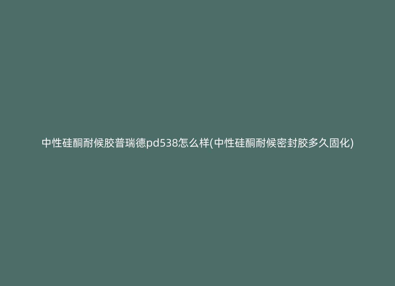 中性硅酮耐候胶普瑞德pd538怎么样(中性硅酮耐候密封胶多久固化)