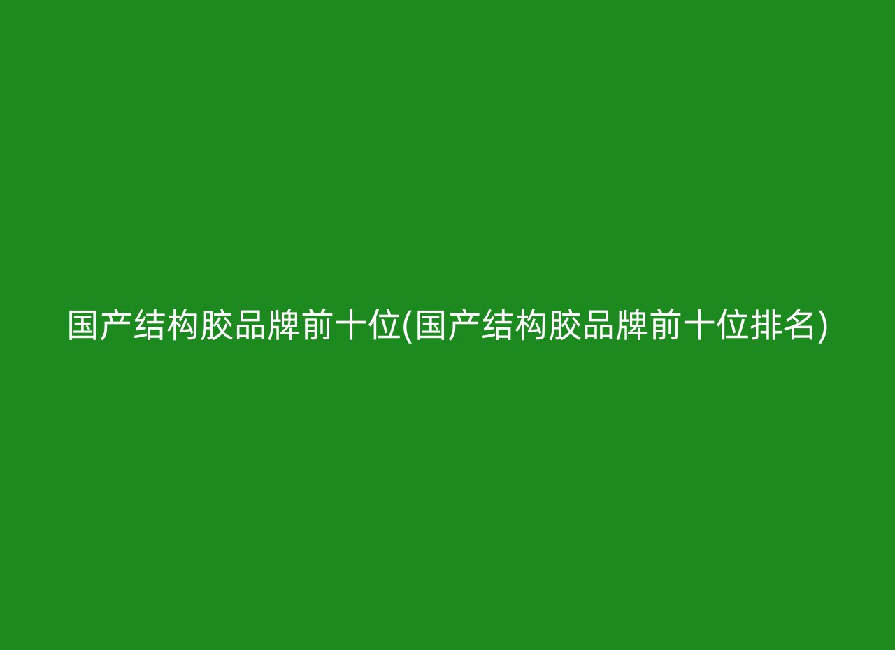 国产结构胶品牌前十位(国产结构胶品牌前十位排名)