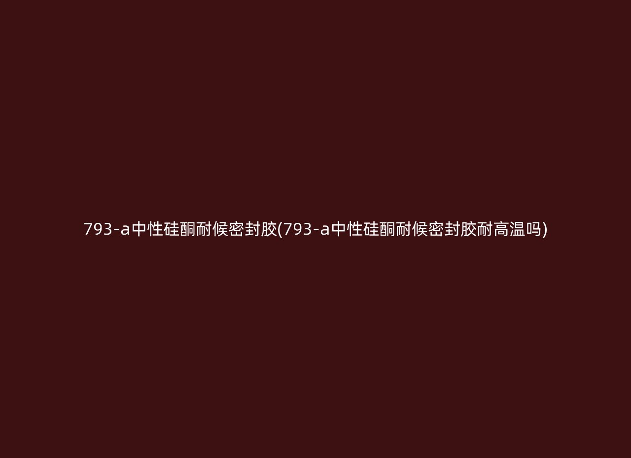 793-a中性硅酮耐候密封胶(793-a中性硅酮耐候密封胶耐高温吗)