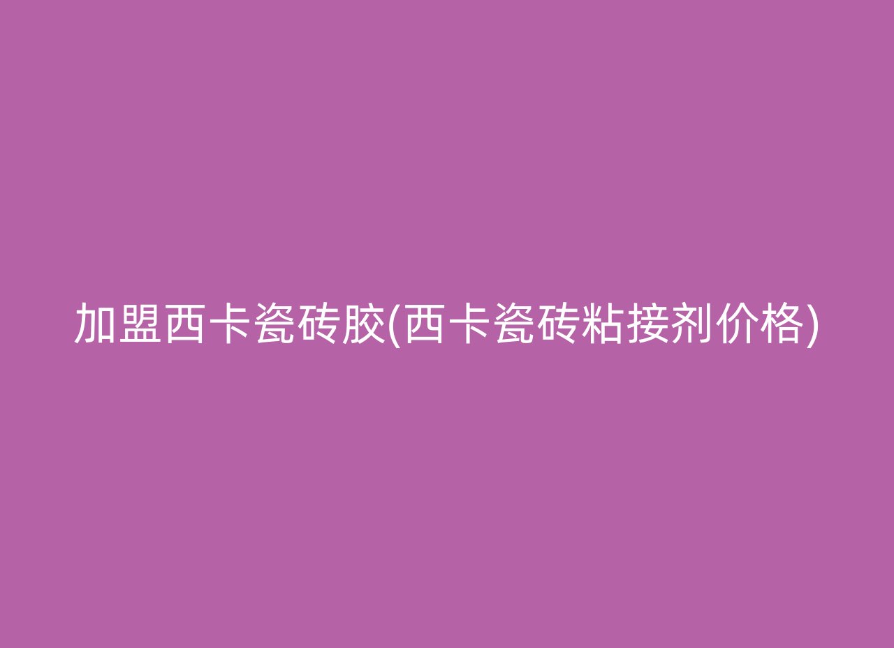 加盟西卡瓷砖胶(西卡瓷砖粘接剂价格)