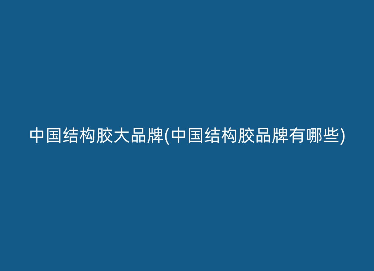 中国结构胶大品牌(中国结构胶品牌有哪些)