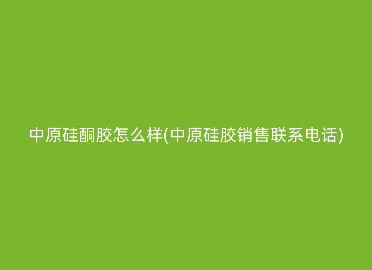 中原硅酮胶怎么样(中原硅胶销售联系电话)