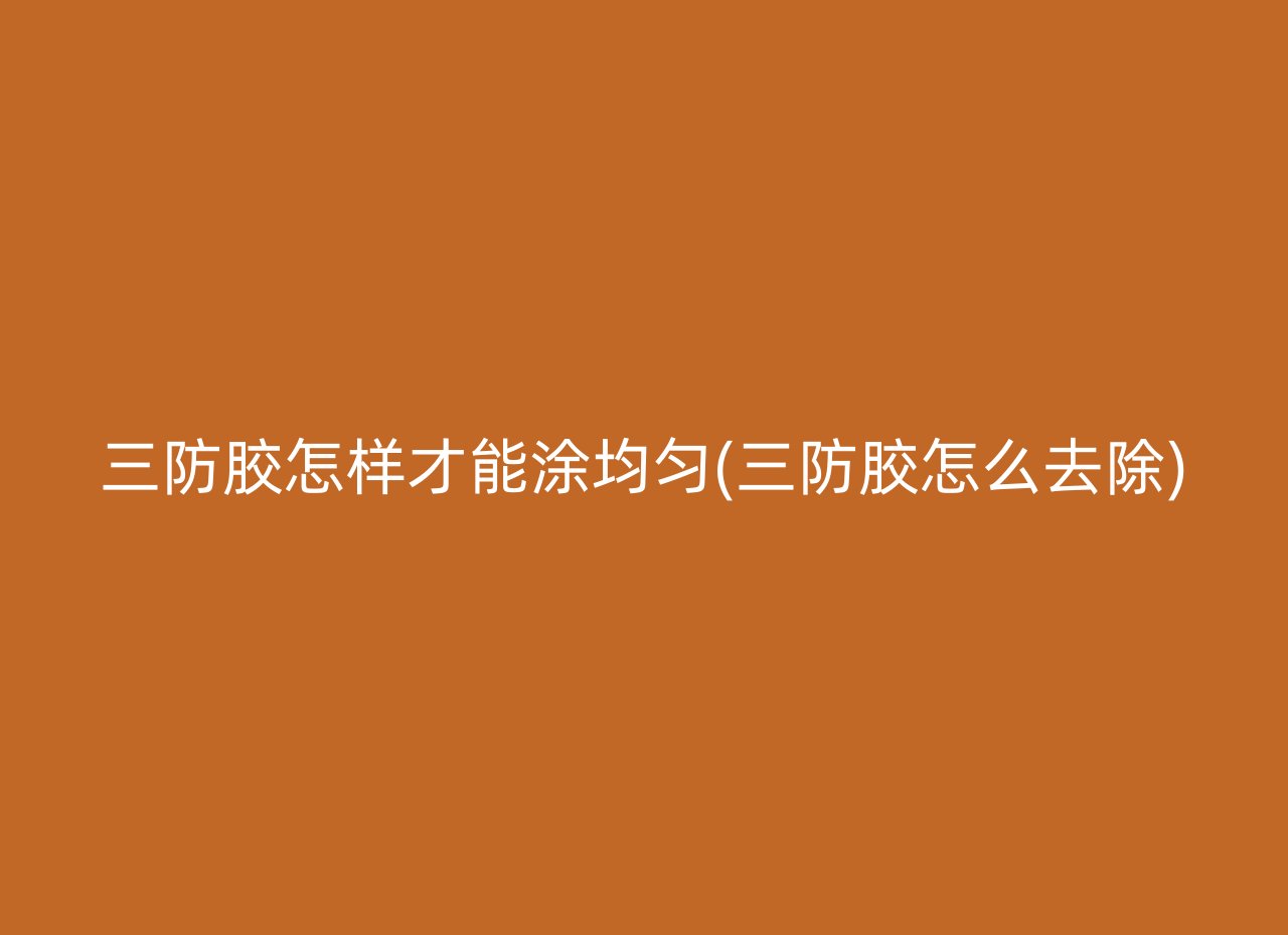 三防胶怎样才能涂均匀(三防胶怎么去除)