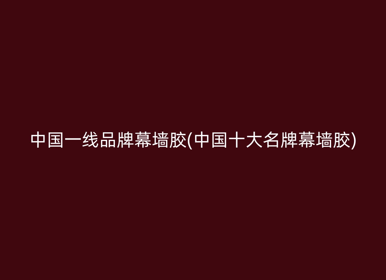 中国一线品牌幕墙胶(中国十大名牌幕墙胶)