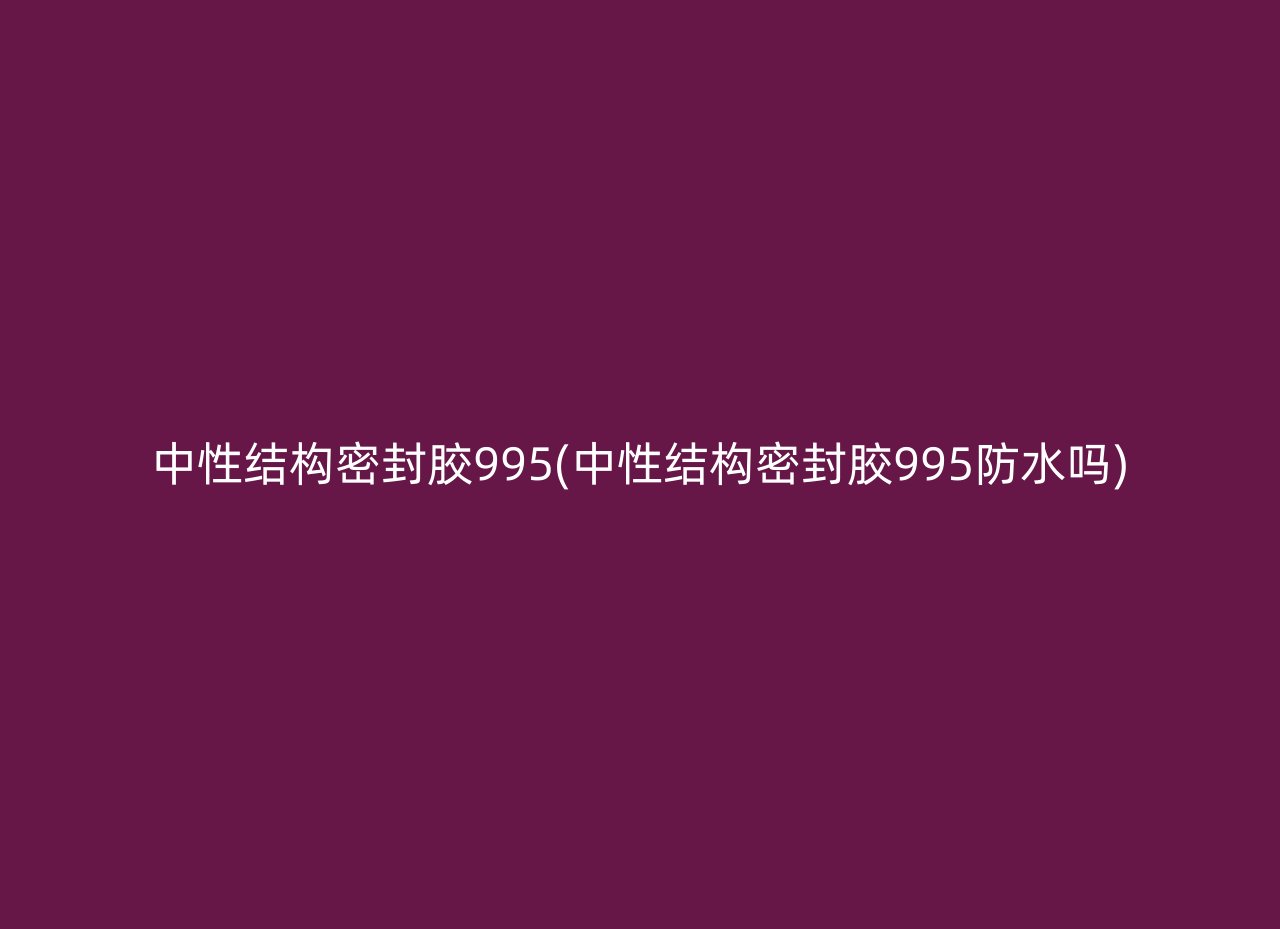 中性结构密封胶995(中性结构密封胶995防水吗)