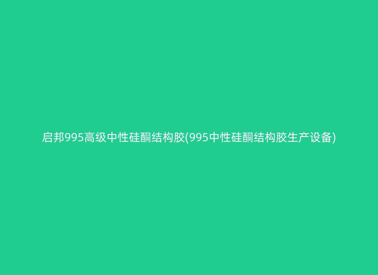 启邦995高级中性硅酮结构胶(995中性硅酮结构胶生产设备)