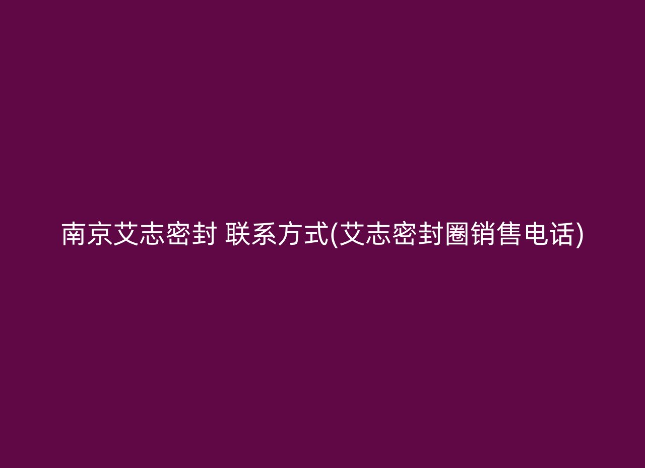 南京艾志密封 联系方式(艾志密封圈销售电话)