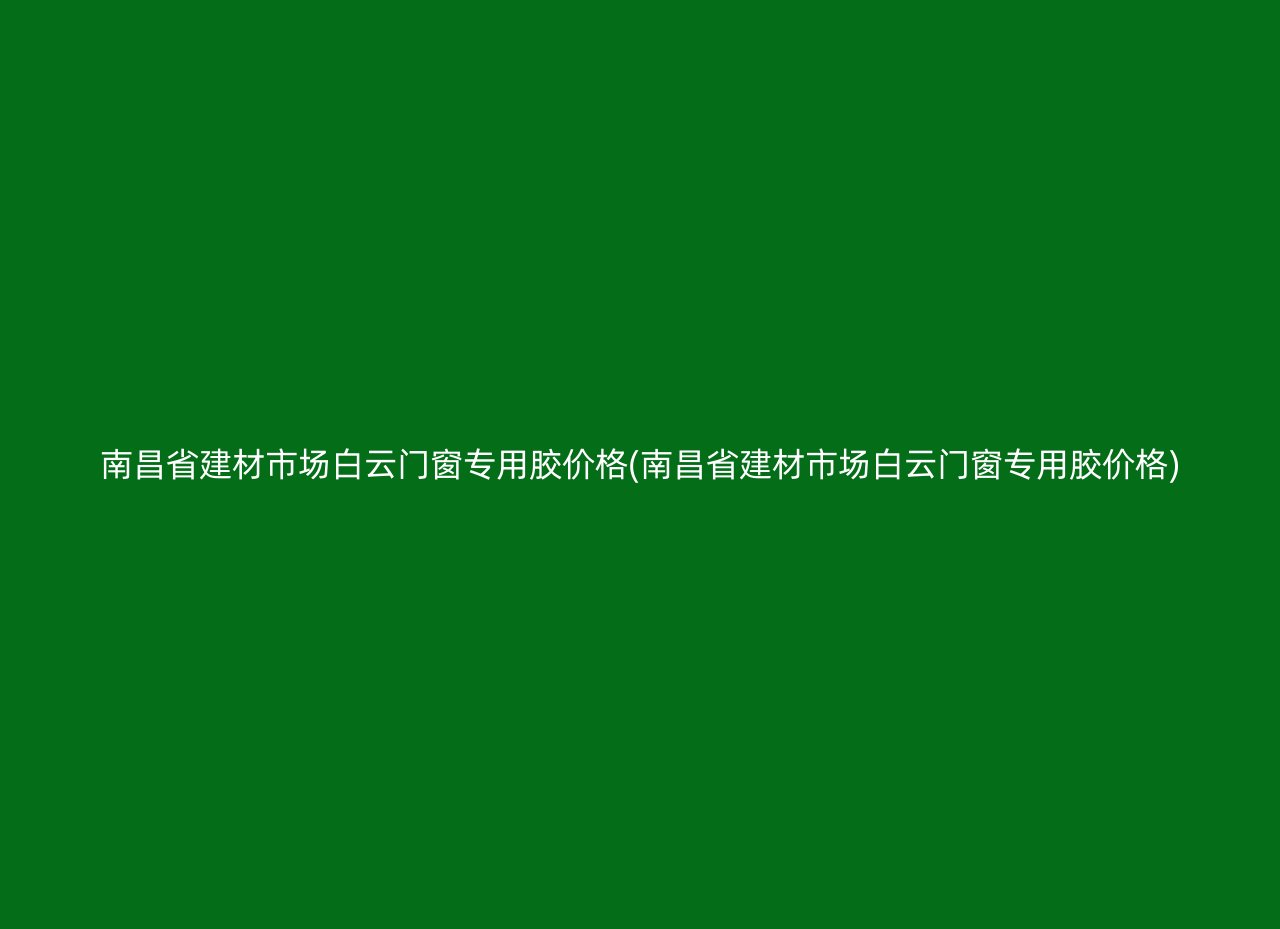 南昌省建材市场白云门窗专用胶价格(南昌省建材市场白云门窗专用胶价格)
